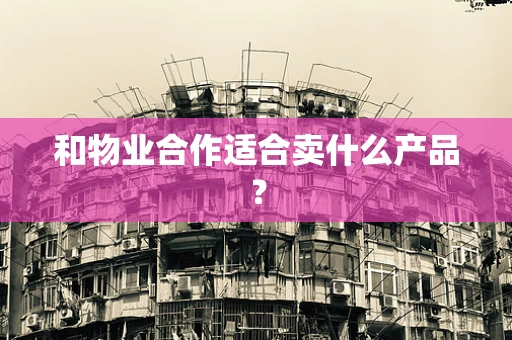 和物业合作适合卖什么产品？