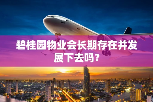 碧桂园物业会长期存在并发展下去吗？