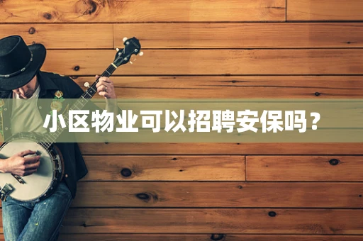 小区物业可以招聘安保吗？