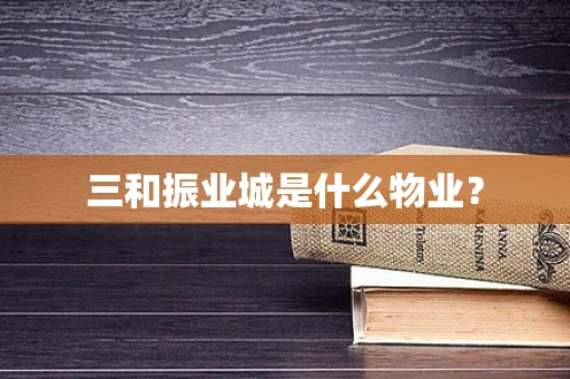 三和振业城是什么物业？