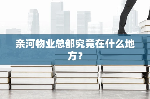 亲河物业总部究竟在什么地方？