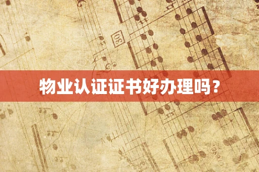 物业认证证书好办理吗？