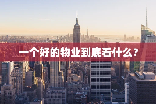 一个好的物业到底看什么？