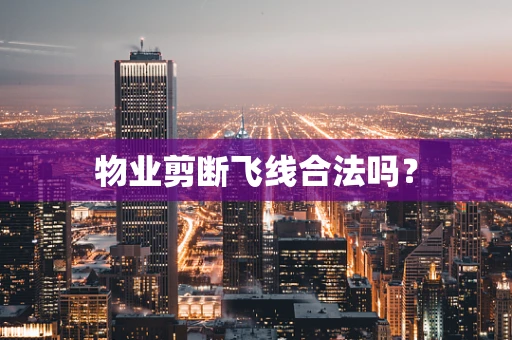 物业剪断飞线合法吗？