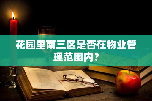花园里南三区是否在物业管理范围内？