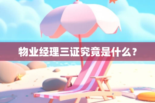 物业经理三证究竟是什么？