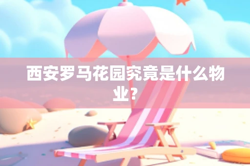 西安罗马花园究竟是什么物业？