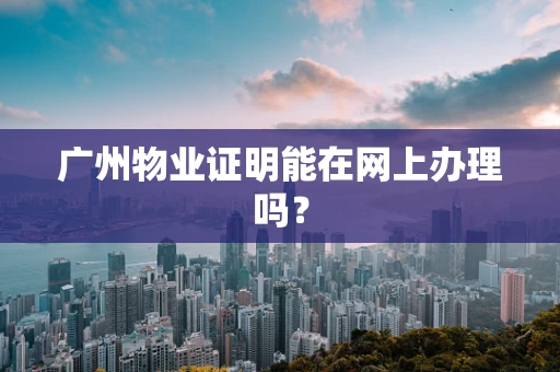 广州物业证明能在网上办理吗？