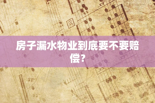 房子漏水物业到底要不要赔偿？