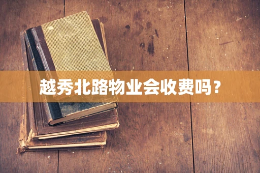越秀北路物业会收费吗？