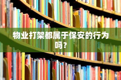 物业打架都属于保安的行为吗？