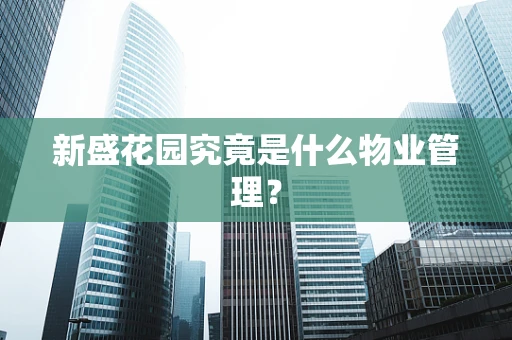 新盛花园究竟是什么物业管理？