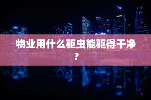 物业用什么驱虫能驱得干净？