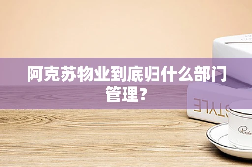 阿克苏物业到底归什么部门管理？