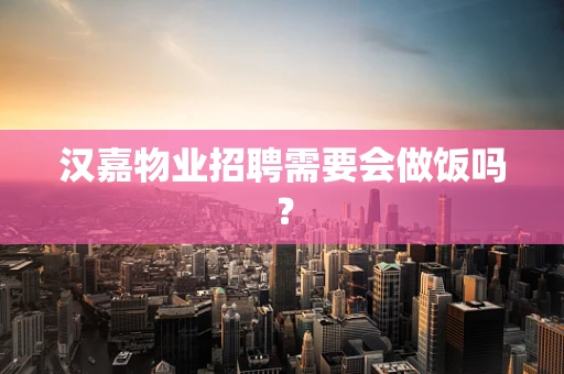 汉嘉物业招聘需要会做饭吗？