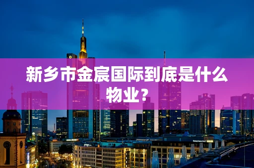 新乡市金宸国际到底是什么物业？