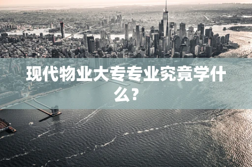 现代物业大专专业究竟学什么？