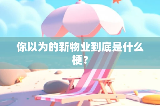 你以为的新物业到底是什么梗？