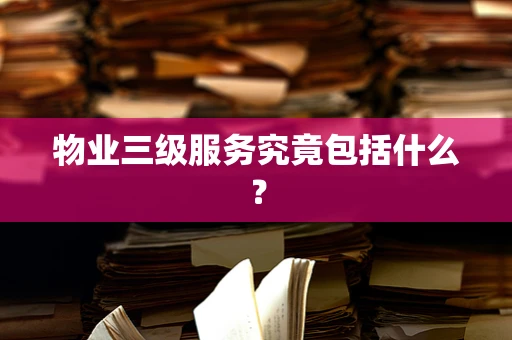 物业三级服务究竟包括什么？