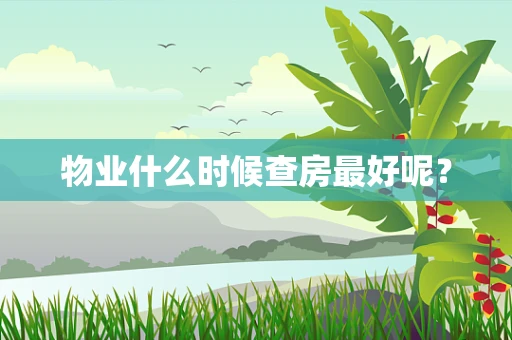 物业什么时候查房最好呢？