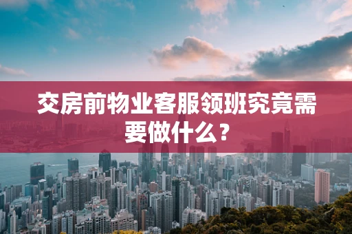 交房前物业客服领班究竟需要做什么？