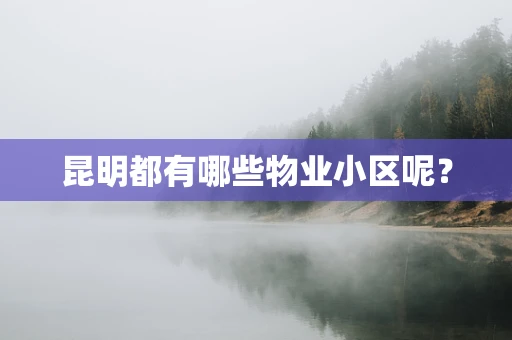 昆明都有哪些物业小区呢？