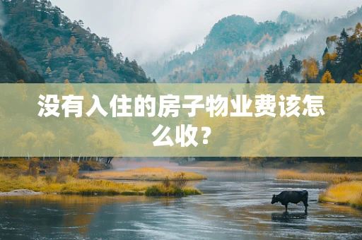 没有入住的房子物业费该怎么收？