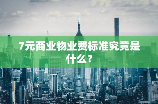 7元商业物业费标准究竟是什么？