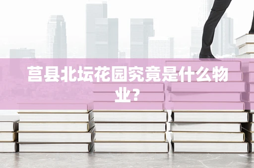 莒县北坛花园究竟是什么物业？