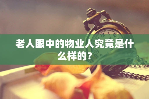 老人眼中的物业人究竟是什么样的？