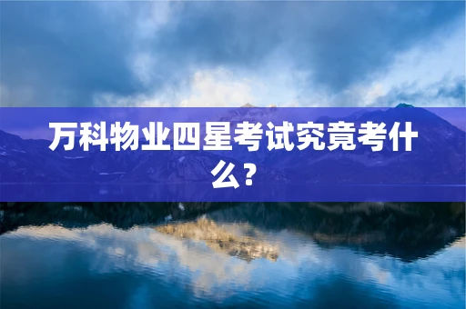 万科物业四星考试究竟考什么？