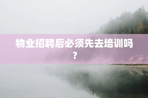 物业招聘后必须先去培训吗？