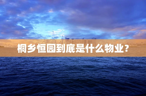桐乡恒园到底是什么物业？