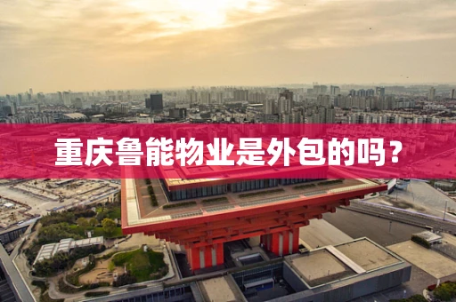 重庆鲁能物业是外包的吗？