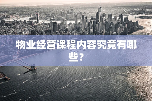 物业经营课程内容究竟有哪些？