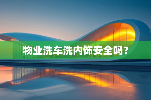 物业洗车洗内饰安全吗？