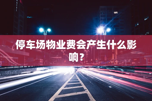 停车场物业费会产生什么影响？