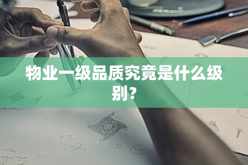 物业一级品质究竟是什么级别？