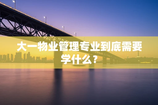 大一物业管理专业到底需要学什么？