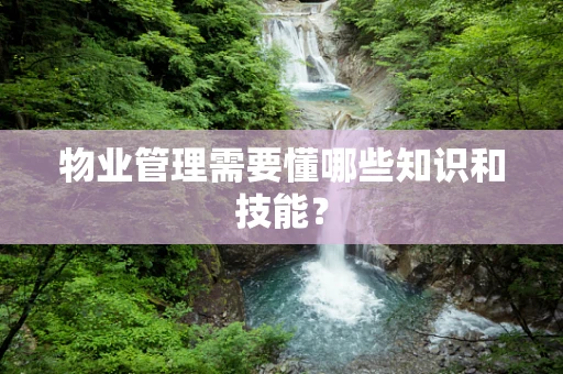 物业管理需要懂哪些知识和技能？