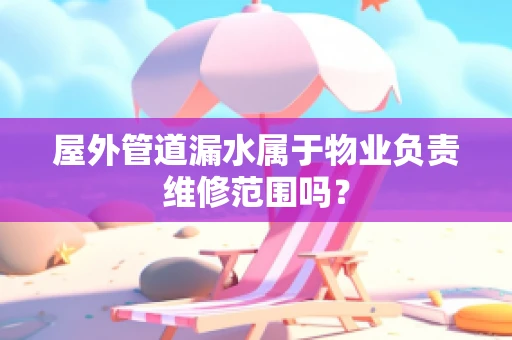 屋外管道漏水属于物业负责维修范围吗？