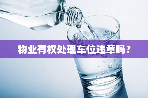 物业有权处理车位违章吗？