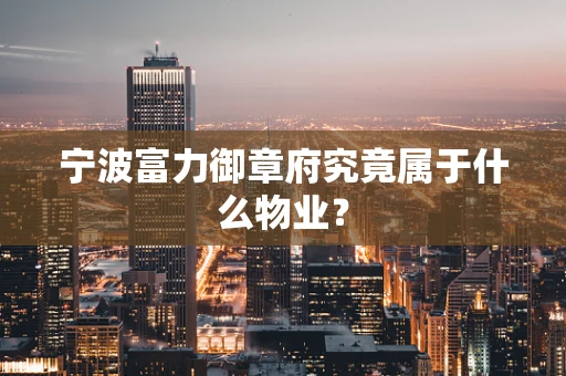 宁波富力御章府究竟属于什么物业？
