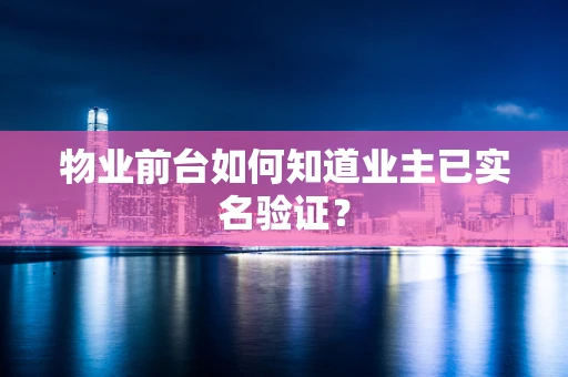 物业前台如何知道业主已实名验证？