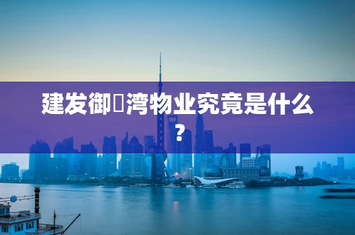 建发御璟湾物业究竟是什么？