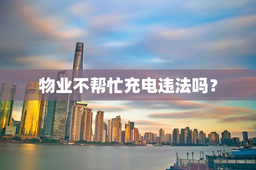 物业不帮忙充电违法吗？