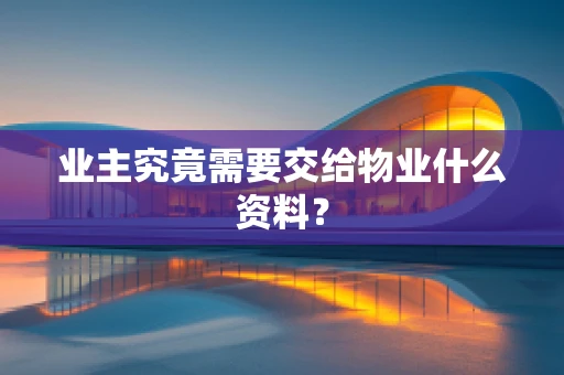 业主究竟需要交给物业什么资料？