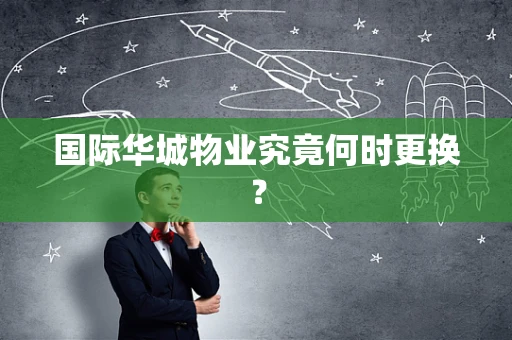 国际华城物业究竟何时更换？