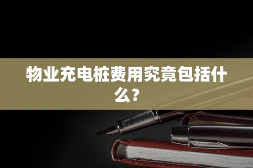 物业充电桩费用究竟包括什么？