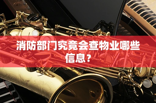 消防部门究竟会查物业哪些信息？